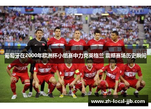 葡萄牙在2000年欧洲杯小组赛中力克英格兰 震撼赛场历史瞬间