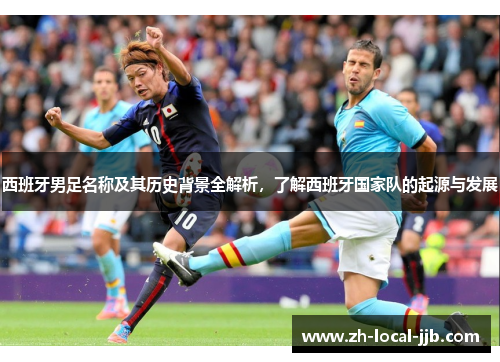 西班牙男足名称及其历史背景全解析，了解西班牙国家队的起源与发展
