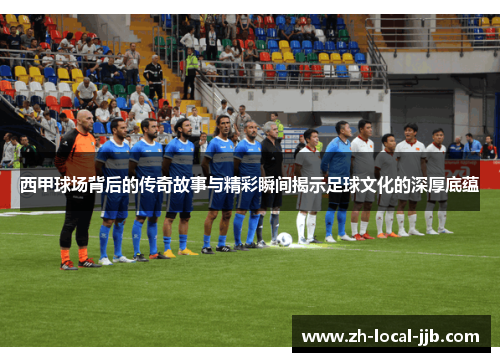 西甲球场背后的传奇故事与精彩瞬间揭示足球文化的深厚底蕴