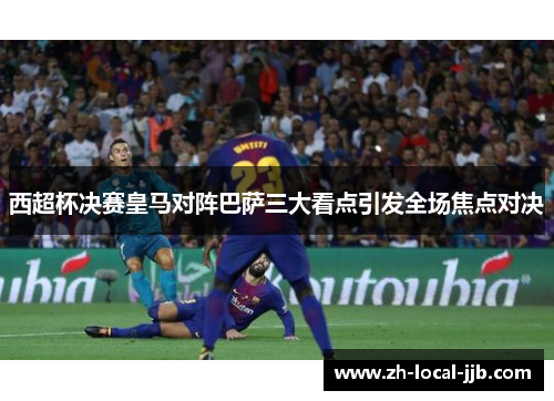西超杯决赛皇马对阵巴萨三大看点引发全场焦点对决