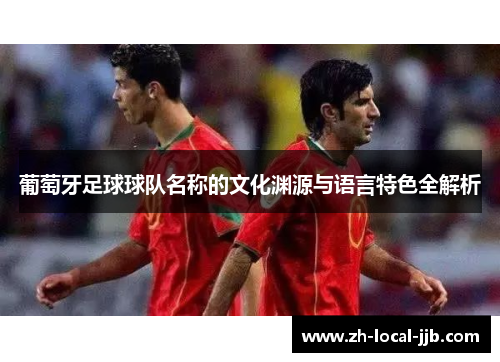 葡萄牙足球球队名称的文化渊源与语言特色全解析 葡萄牙足球球队名称的文化渊源与语言特色全解析