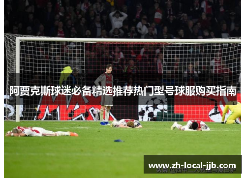 阿贾克斯球迷必备精选推荐热门型号球服购买指南
