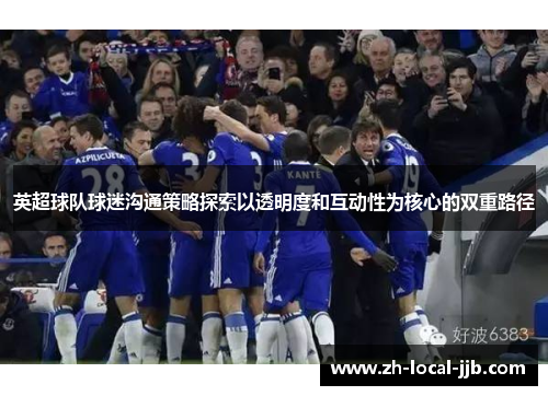 英超球队球迷沟通策略探索以透明度和互动性为核心的双重路径 英超球队球迷沟通策略探索以透明度和互动性为核心的双重路径