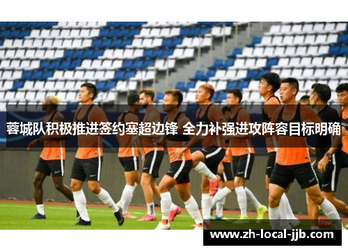 蓉城队积极推进签约塞超边锋 全力补强进攻阵容目标明确