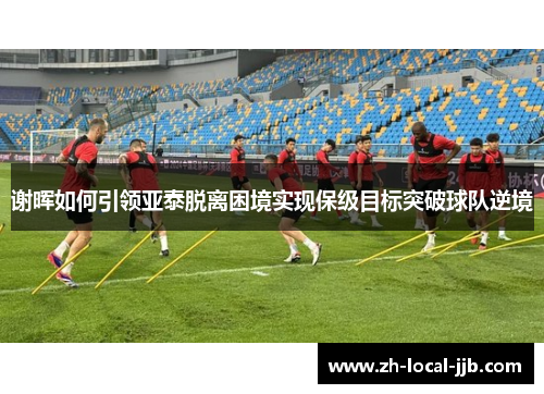 谢晖如何引领亚泰脱离困境实现保级目标突破球队逆境