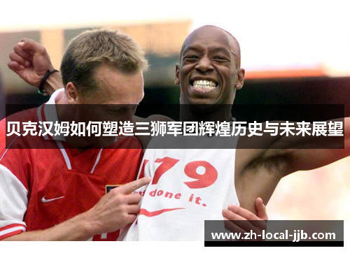 贝克汉姆如何塑造三狮军团辉煌历史与未来展望