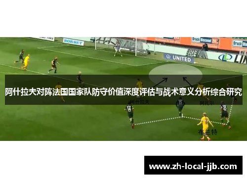 阿什拉夫对阵法国国家队防守价值深度评估与战术意义分析综合研究 阿什拉夫对阵法国国家队防守价值深度评估与战术意义分析综合研究