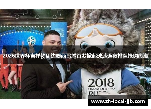 2026世界杯吉祥物周边墨西哥城首发掀起球迷连夜排队抢购热潮