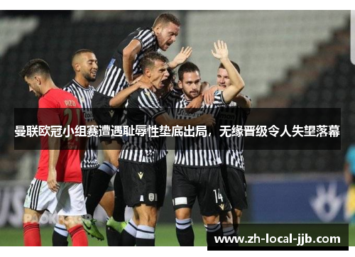 曼联欧冠小组赛遭遇耻辱性垫底出局,无缘晋级令人失望落幕 曼联欧冠小组赛遭遇耻辱性垫底出局,无缘晋级令人失望落幕