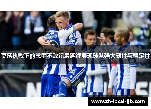 莫塔执教下的意甲不败纪录延续展现球队强大韧性与稳定性