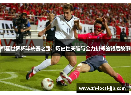 韩国世界杯半决赛之路:历史性突破与全力拼搏的背后故事 韩国世界杯半决赛之路:历史性突破与全力拼搏的背后故事