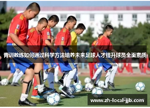 青训教练如何通过科学方法培养未来足球人才提升球员全面素质 青训教练如何通过科学方法培养未来足球人才提升球员全面素质