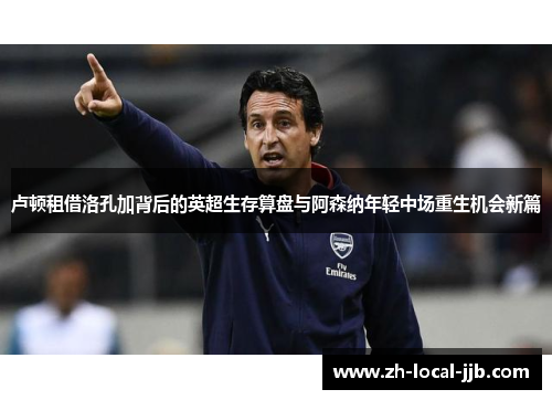 卢顿租借洛孔加背后的英超生存算盘与阿森纳年轻中场重生机会新篇