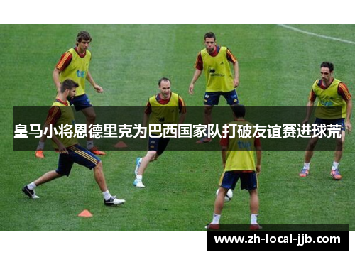 皇马小将恩德里克为巴西国家队打破友谊赛进球荒