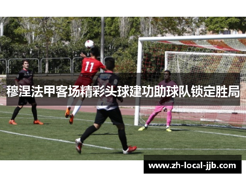 穆涅法甲客场精彩头球建功助球队锁定胜局 穆涅法甲客场精彩头球建功助球队锁定胜局