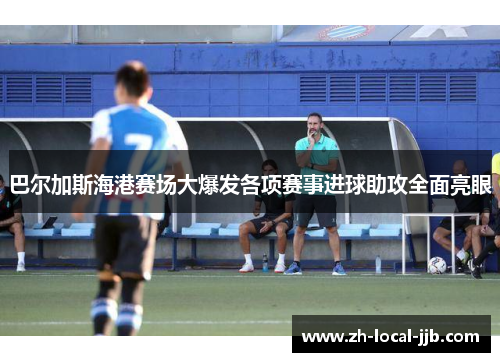 巴尔加斯海港赛场大爆发各项赛事进球助攻全面亮眼